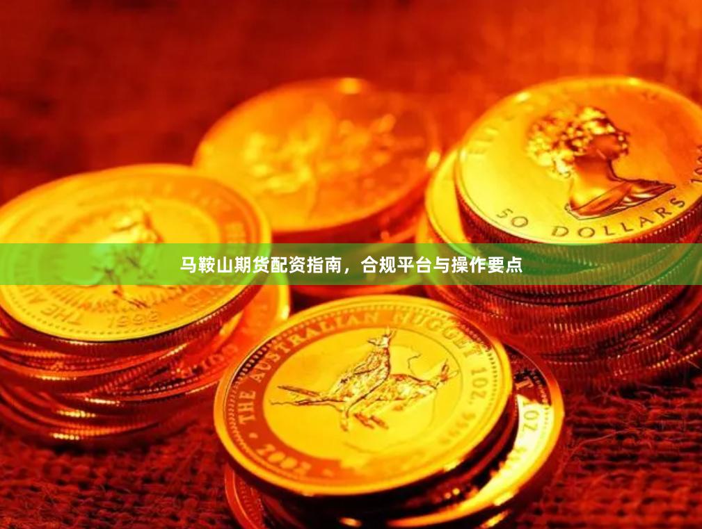 马鞍山期货配资指南，合规平台与操作要点