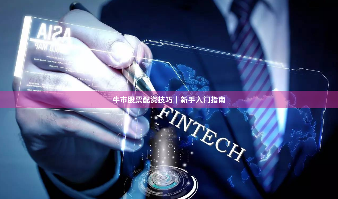 牛市股票配资技巧｜新手入门指南