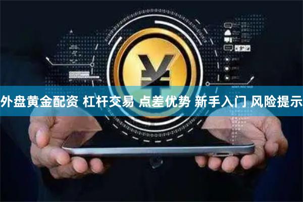 外盘黄金配资 杠杆交易 点差优势 新手入门 风险提示