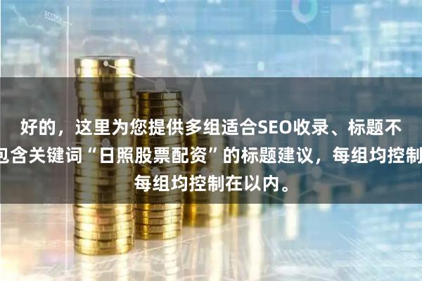好的，这里为您提供多组适合SEO收录、标题不重复且包含关键词“日照股票配资”的标题建议，每组均控制在以内。