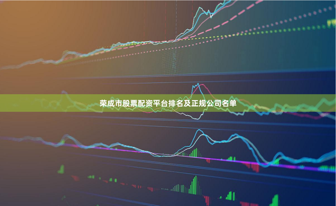 荣成市股票配资平台排名及正规公司名单
