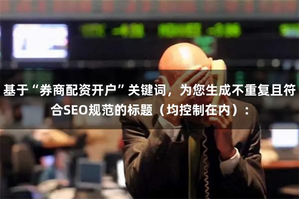 基于“券商配资开户”关键词，为您生成不重复且符合SEO规范的标题（均控制在内）：