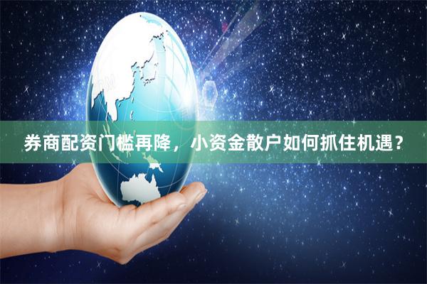 券商配资门槛再降，小资金散户如何抓住机遇？