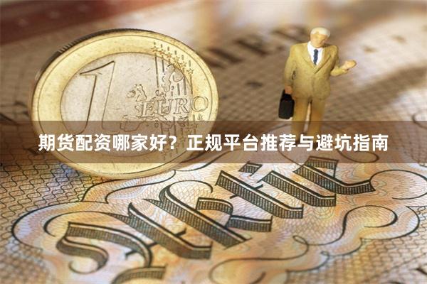 期货配资哪家好？正规平台推荐与避坑指南