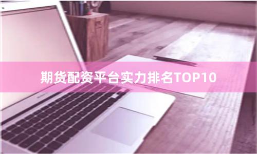 期货配资平台实力排名TOP10