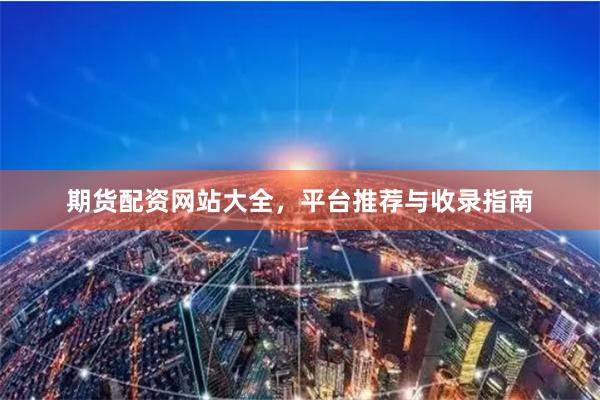 期货配资网站大全，平台推荐与收录指南