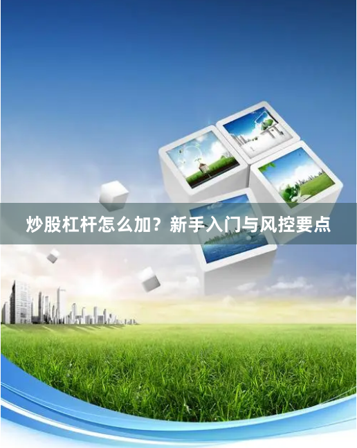 炒股杠杆怎么加？新手入门与风控要点