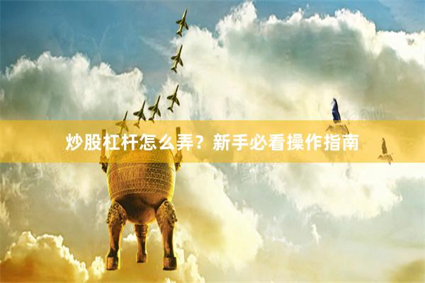 炒股杠杆怎么弄？新手必看操作指南